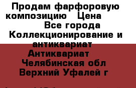 Продам фарфоровую композицию › Цена ­ 16 000 - Все города Коллекционирование и антиквариат » Антиквариат   . Челябинская обл.,Верхний Уфалей г.